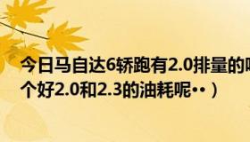 今日马自达6轿跑有2.0排量的吗（马自达6轿跑和运动型哪个好2.0和2.3的油耗呢··）