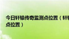 今日轩辕传奇监测点位置（轩辕传奇中云幽州3个触发检测点位置）