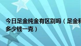 今日足金纯金有区别吗（足金和纯金有什么区别呢还有足金多少钱一克）