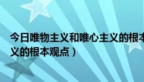 今日唯物主义和唯心主义的根本观点是（唯物主义和唯心主义的根本观点）