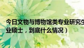 今日文物与博物馆类专业研究生（求问：文物与博物馆学专业硕士，到底什么情况）