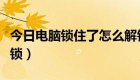 今日电脑锁住了怎么解锁（电脑锁住了怎么解锁）