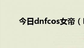 今日dnfcos女帝（DNFCOF指数）