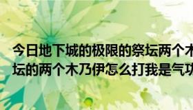 今日地下城的极限的祭坛两个木乃伊怎么打呀（DNF极限祭坛的两个木乃伊怎么打我是气功，打完复活，求大神攻略）