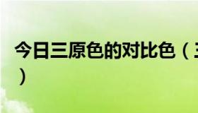 今日三原色的对比色（三原色的对比色是什么）