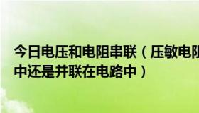 今日电压和电阻串联（压敏电阻的符号是什么是串联在电路中还是并联在电路中）