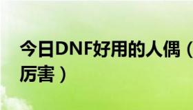 今日DNF好用的人偶（DNF人偶里哪个比较厉害）