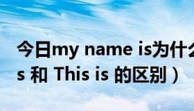 今日my name is为什么要用is（My name is 和 This is 的区别）