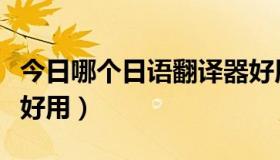 今日哪个日语翻译器好用（哪个日语翻译器最好用）