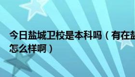 今日盐城卫校是本科吗（有在盐城卫校上的吗请问盐城卫校怎么样啊）