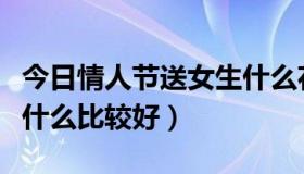 今日情人节送女生什么花合适（情人节送女生什么比较好）