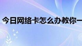 今日网络卡怎么办教你一招（网络卡怎么办）