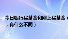 今日银行买基金和网上买基金（在银行买基金，和在网上买，有什么不同）