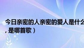 今日亲密的人亲密的爱人是什么歌啊（亲爱的人,亲密的爱人, 是哪首歌）