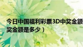 今日中国福利彩票3D中奖金额（请问福利彩票3D的最高中奖金额是多少）