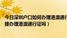 今日深圳户口如何办理港澳通行证（有深圳的居住证可以直接办理港澳通行证吗）