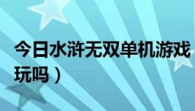 今日水浒无双单机游戏（水浒无双大家觉得好玩吗）