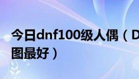 今日dnf100级人偶（DNF45级用什么人偶刷图最好）