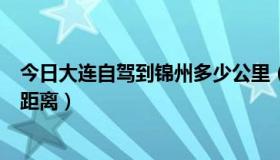 今日大连自驾到锦州多少公里（辽宁沿海公路大连至锦州的距离）