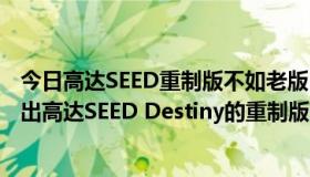 今日高达SEED重制版不如老版（高达seed 重制版结束后会出高达SEED Destiny的重制版吗）