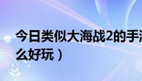 今日类似大海战2的手游（大海战2为什么那么好玩）