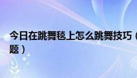 今日在跳舞毯上怎么跳舞技巧（超级舞者玩跳舞毯的技巧问题）