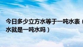 今日多少立方水等于一吨水表（水表上多少度是一方水一方水就是一吨水吗）