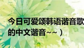 今日可爱颂韩语谐音歌词（求韩国《可爱颂》的中文谐音~~）