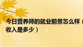 今日营养师的就业前景怎么样（中级营养师就业前景怎么样收入是多少）