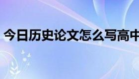 今日历史论文怎么写高中（历史论文怎么写）