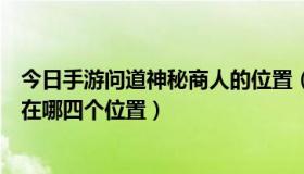 今日手游问道神秘商人的位置（问道神秘商人一般都会出现在哪四个位置）