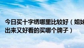 今日买十字绣哪里比较好（姐妹们要买十字绣的话,既便宜绣出来又好看的买哪个牌子）