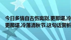 今日多情自古伤离别,更那堪,冷落清秋节!（多情自古伤离别更那堪,冷落清秋节.这句话赏析）