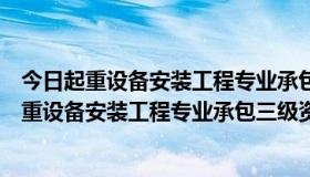 今日起重设备安装工程专业承包企业分为一级二级三级（起重设备安装工程专业承包三级资质标准是什么）