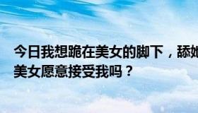 今日我想跪在美女的脚下，舔她的脚，做她的婊子。山西有美女愿意接受我吗？