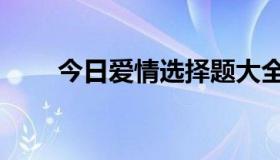 今日爱情选择题大全（爱情选择题）