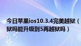 今日苹果ios10.3.4完美越狱（苹果手机IOS 4.3.5有完美越狱吗能升级到5再越狱吗）