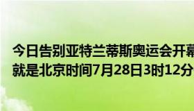 今日告别亚特兰蒂斯奥运会开幕式于7月27日20时12分，也就是北京时间7月28日3时12分开始。