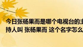 今日张杨果而是哪个电视台的主持人（安徽电视台有位女主持人叫 张杨果而 这个名字怎么回事）