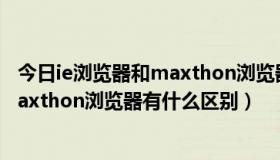 今日ie浏览器和maxthon浏览器有什么区别（ie浏览器和maxthon浏览器有什么区别）