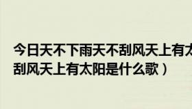 今日天不下雨天不刮风天上有太阳是哪一年（天不下雨天不刮风天上有太阳是什么歌）