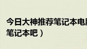 今日大神推荐笔记本电脑（大家帮我推荐一款笔记本吧）