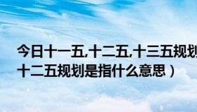 今日十一五,十二五,十三五规划是什么意思（十一五规划和十二五规划是指什么意思）