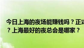 今日上海的夜场能赚钱吗？正式吗？真的像网上那么高薪吗？上海最好的夜总会是哪家？