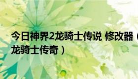 今日神界2龙骑士传说 修改器（求教CE怎么修改游戏神界2龙骑士传奇）