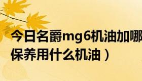 今日名爵mg6机油加哪个牌子好（名爵MG6 保养用什么机油）