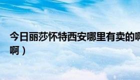 今日丽莎怀特西安哪里有卖的啊（丽莎怀特西安哪里有卖的啊）