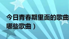 今日青春期里面的歌曲大全（青春期2里面有哪些歌曲）