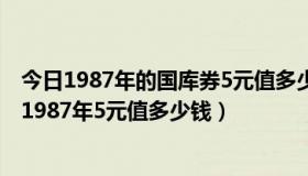 今日1987年的国库券5元值多少钱（中华人民共和国国库券1987年5元值多少钱）