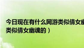 今日现在有什么网游类似倩女幽魂的游戏（现在有什么网游类似倩女幽魂的）